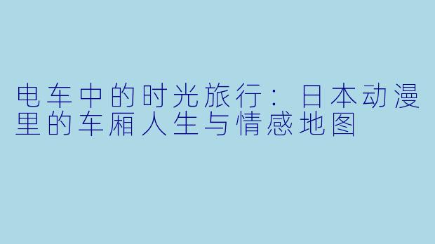 电车中的时光旅行：日本动漫里的车厢人生与情感地图