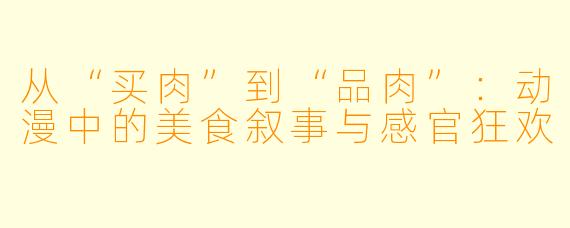 从“买肉”到“品肉”：动漫中的美食叙事与感官狂欢