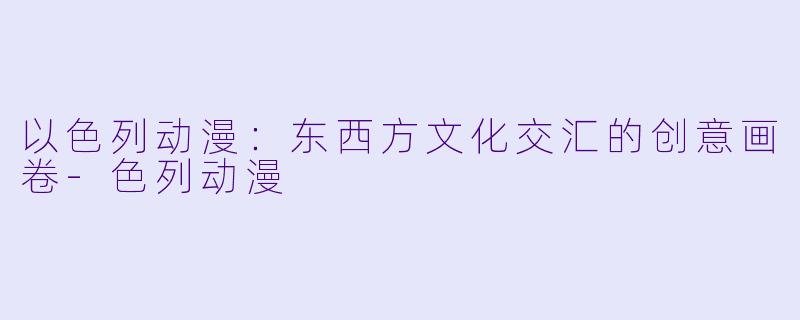 以色列动漫：东西方文化交汇的创意画卷-色列动漫