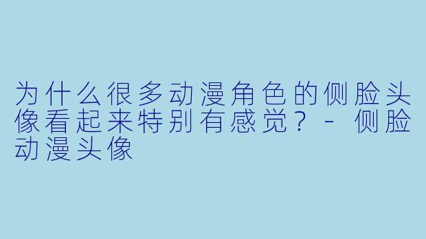 为什么很多动漫角色的侧脸头像看起来特别有感觉？-侧脸动漫头像