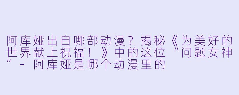 阿库娅出自哪部动漫？揭秘《为美好的世界献上祝福！》中的这位“问题女神”-阿库娅是哪个动漫里的
