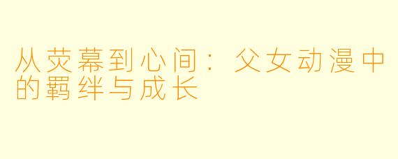 从荧幕到心间:父女动漫中的羁绊与成长