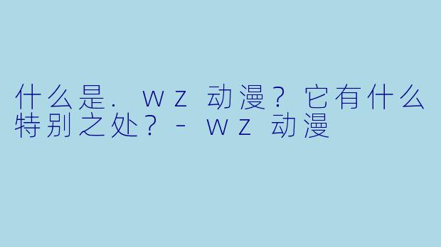 什么是.wz动漫？它有什么特别之处？-wz动漫