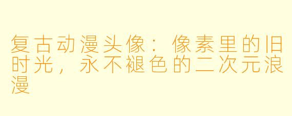复古动漫头像：像素里的旧时光，永不褪色的二次元浪漫