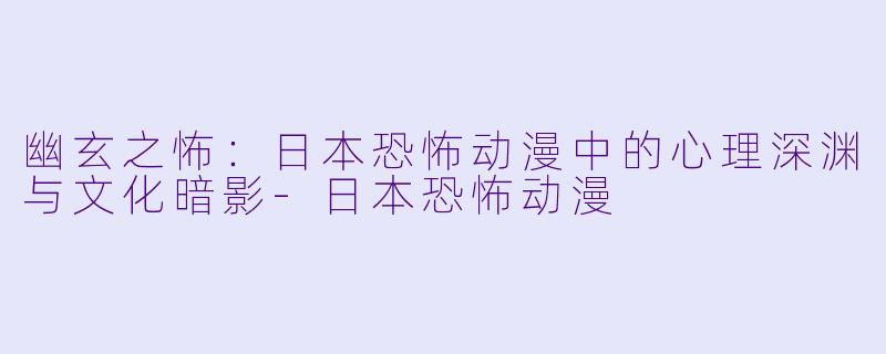 幽玄之怖:日本恐怖动漫中的心理深渊与文化暗影-日本恐怖动漫