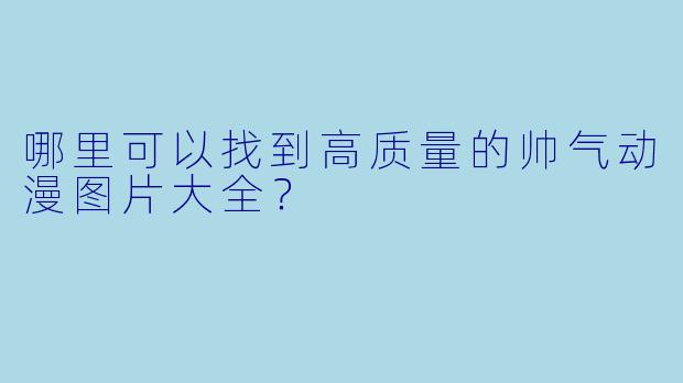 哪里可以找到高质量的帅气动漫图片大全？
