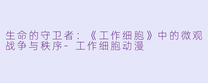 生命的守卫者：《工作细胞》中的微观战争与秩序-工作细胞动漫