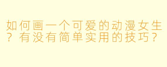 如何画一个可爱的动漫女生？有没有简单实用的技巧？