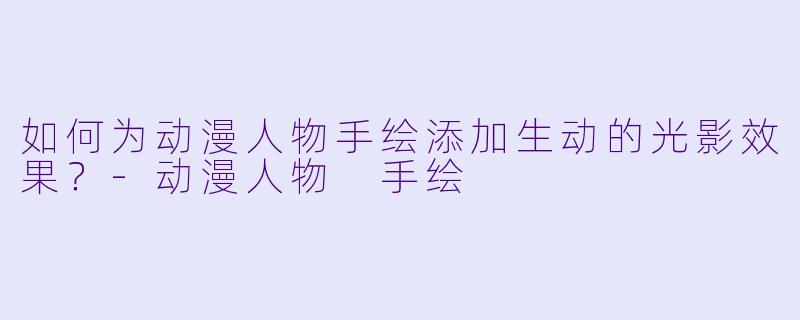 如何为动漫人物手绘添加生动的光影效果？-动漫人物 手绘
