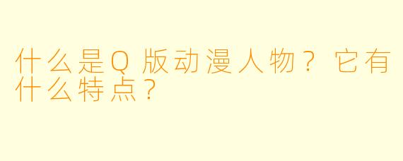 什么是Q版动漫人物？它有什么特点？