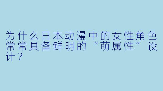 为什么日本动漫中的女性角色常常具备鲜明的“萌属性”设计？