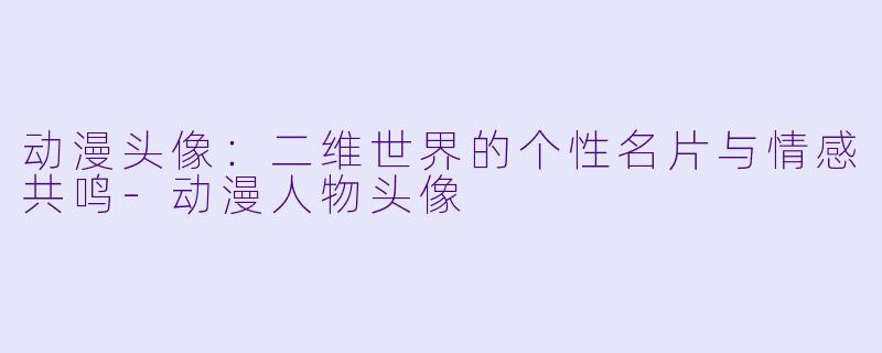动漫头像：二维世界的个性名片与情感共鸣-动漫人物头像