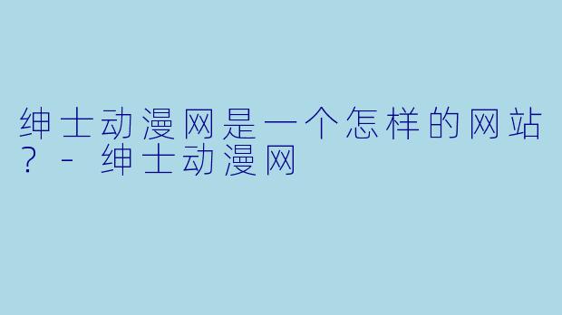绅士动漫网是一个怎样的网站？-绅士动漫网