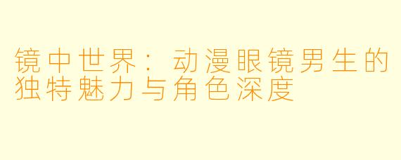 镜中世界：动漫眼镜男生的独特魅力与角色深度