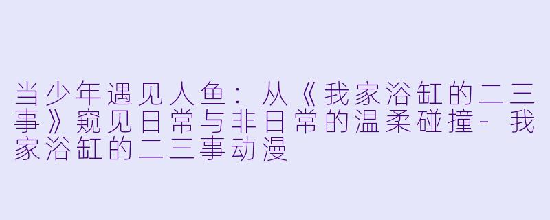 当少年遇见人鱼：从《我家浴缸的二三事》窥见日常与非日常的温柔碰撞-我家浴缸的二三事动漫