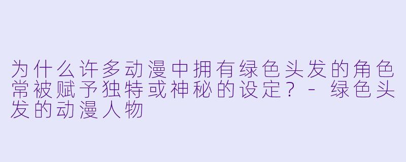 为什么许多动漫中拥有绿色头发的角色常被赋予独特或神秘的设定？-绿色头发的动漫人物