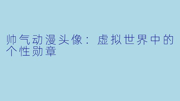 帅气动漫头像：虚拟世界中的个性勋章