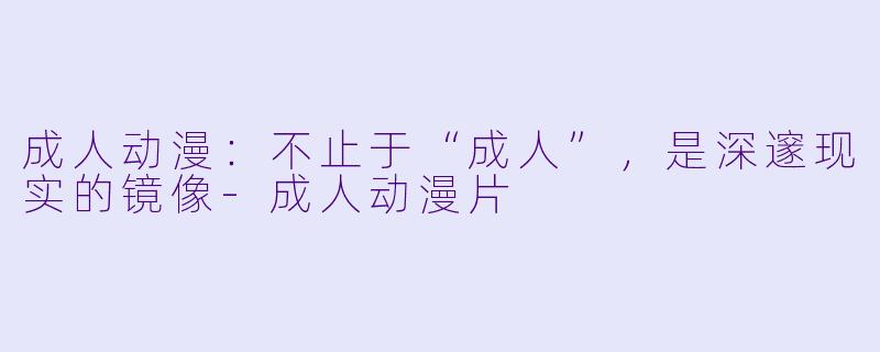 成人动漫:不止于“成人”,是深邃现实的镜像-成人动漫片