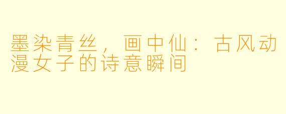 墨染青丝，画中仙：古风动漫女子的诗意瞬间