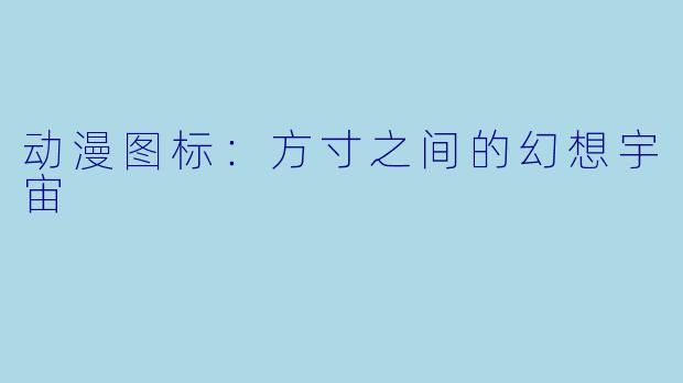 动漫图标：方寸之间的幻想宇宙