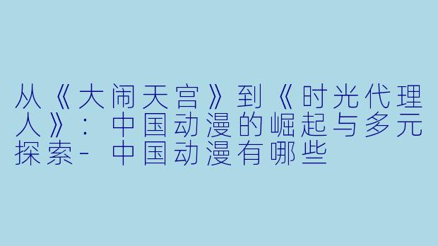 从《大闹天宫》到《时光代理人》：中国动漫的崛起与多元探索-中国动漫有哪些