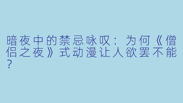 暗夜中的禁忌咏叹：为何《僧侣之夜》式动漫让人欲罢不能？