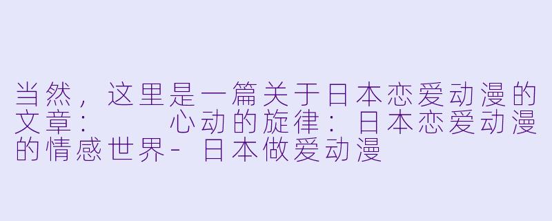 当然，这里是一篇关于日本恋爱动漫的文章：

心动的旋律：日本恋爱动漫的情感世界-日本做爱动漫