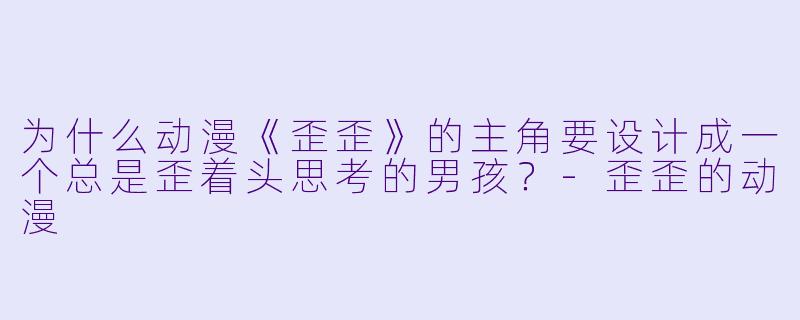 为什么动漫《歪歪》的主角要设计成一个总是歪着头思考的男孩？-歪歪的动漫