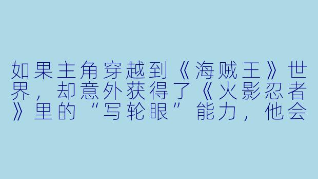 如果主角穿越到《海贼王》世界，却意外获得了《火影忍者》里的“写轮眼”能力，他会如何应对这个混乱的设定？会不会被两大世界的势力同时追杀？-主角穿越动漫的小说