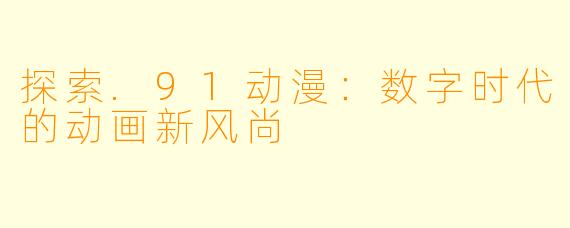 探索.91动漫：数字时代的动画新风尚