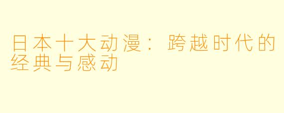 日本十大动漫：跨越时代的经典与感动