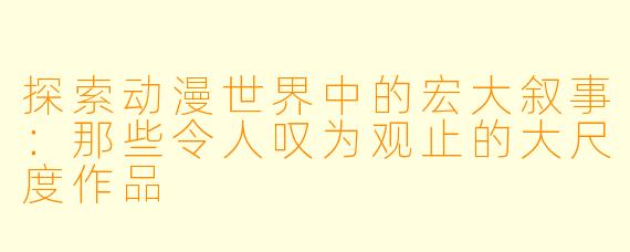 探索动漫世界中的宏大叙事：那些令人叹为观止的大尺度作品
