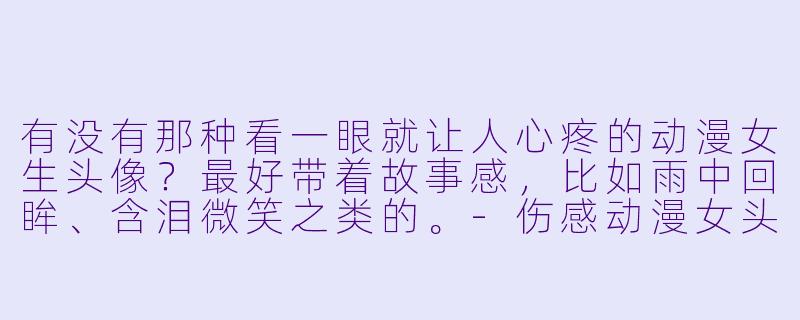 有没有那种看一眼就让人心疼的动漫女生头像？最好带着故事感，比如雨中回眸、含泪微笑之类的。-伤感动漫女头