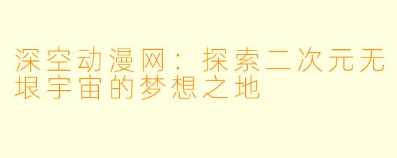 深空动漫网：探索二次元无垠宇宙的梦想之地
