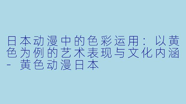 日本动漫中的色彩运用：以黄色为例的艺术表现与文化内涵-黄色动漫日本