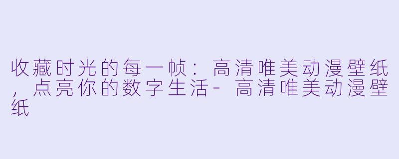 收藏时光的每一帧:高清唯美动漫壁纸,点亮你的数字生活