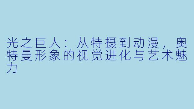 光之巨人：从特摄到动漫，奥特曼形象的视觉进化与艺术魅力