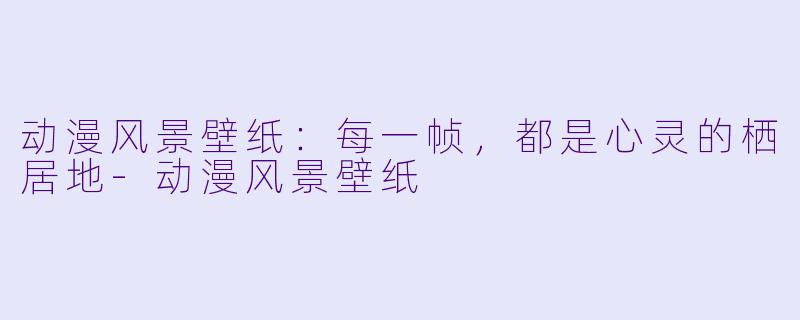 动漫风景壁纸：每一帧，都是心灵的栖居地-动漫风景壁纸