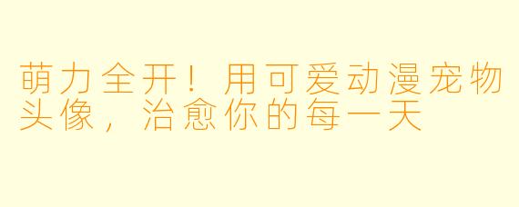 萌力全开!用可爱动漫宠物头像,治愈你的每一天