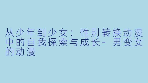 从少年到少女：性别转换动漫中的自我探索与成长-男变女的动漫