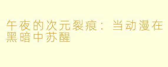午夜的次元裂痕：当动漫在黑暗中苏醒