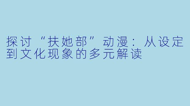 探讨“扶她部”动漫：从设定到文化现象的多元解读