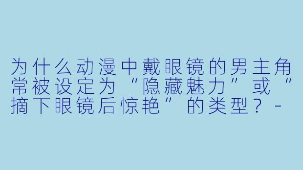 为什么动漫中戴眼镜的男主角常被设定为“隐藏魅力”或“摘下眼镜后惊艳”的类型？-戴眼镜的男主动漫