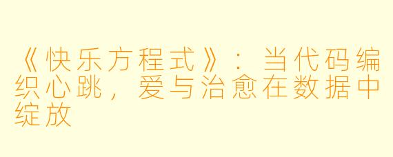 《快乐方程式》：当代码编织心跳，爱与治愈在数据中绽放