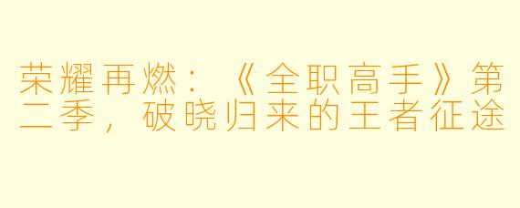 荣耀再燃：《全职高手》第二季，破晓归来的王者征途