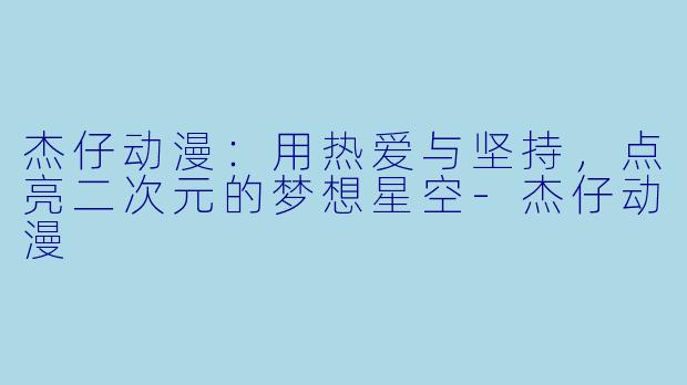 杰仔动漫：用热爱与坚持，点亮二次元的梦想星空-杰仔动漫
