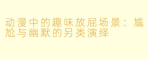 动漫中的趣味放屁场景：尴尬与幽默的另类演绎