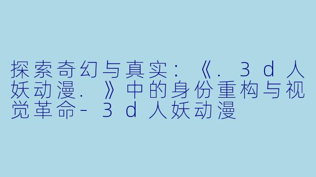 探索奇幻与真实：《.3d人妖动漫.》中的身份重构与视觉革命-3d人妖动漫