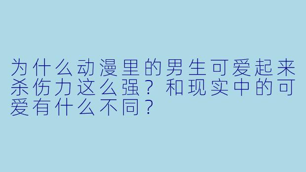 为什么动漫里的男生可爱起来杀伤力这么强?和现实中的可爱有什么不同?