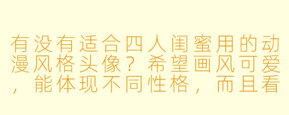 有没有适合四人闺蜜用的动漫风格头像？希望画风可爱，能体现不同性格，而且看起来是一个系列的！